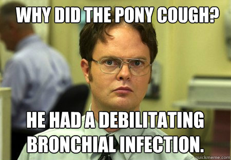 Why did the pony cough? He had a debilitating bronchial infection. - Why did the pony cough? He had a debilitating bronchial infection.  Schrute