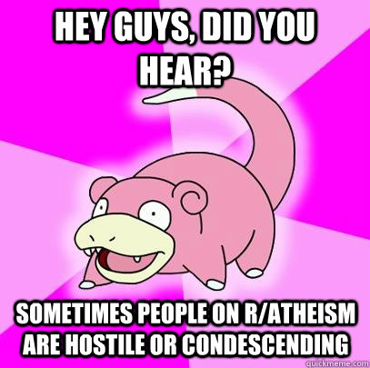 hey guys, did you hear? sometimes people on r/atheism are hostile or condescending  Slowpoke