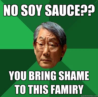 No SOY SAUCE?? you bring shame to this famiry  High Expectations Asian Father