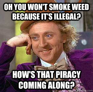 oh you won't smoke weed because it's illegal? how's that piracy coming along?  Condescending Wonka