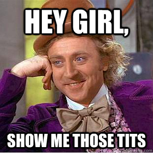 hey girl, show me those tits  Creepy Wonka