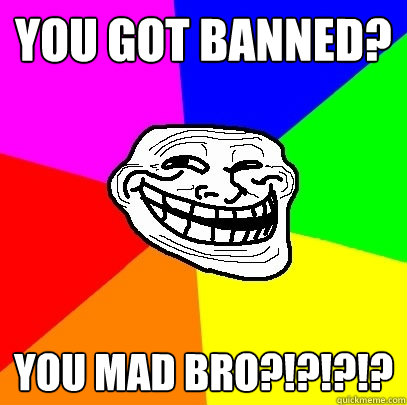 You got Banned? You mad bro?!?!?!?  Troll Face