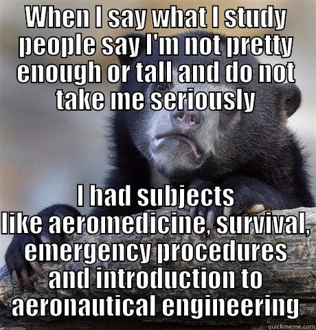 WHEN I SAY WHAT I STUDY PEOPLE SAY I'M NOT PRETTY ENOUGH OR TALL AND DO NOT TAKE ME SERIOUSLY I HAD SUBJECTS LIKE AEROMEDICINE, SURVIVAL, EMERGENCY PROCEDURES AND INTRODUCTION TO AERONAUTICAL ENGINEERING Confession Bear