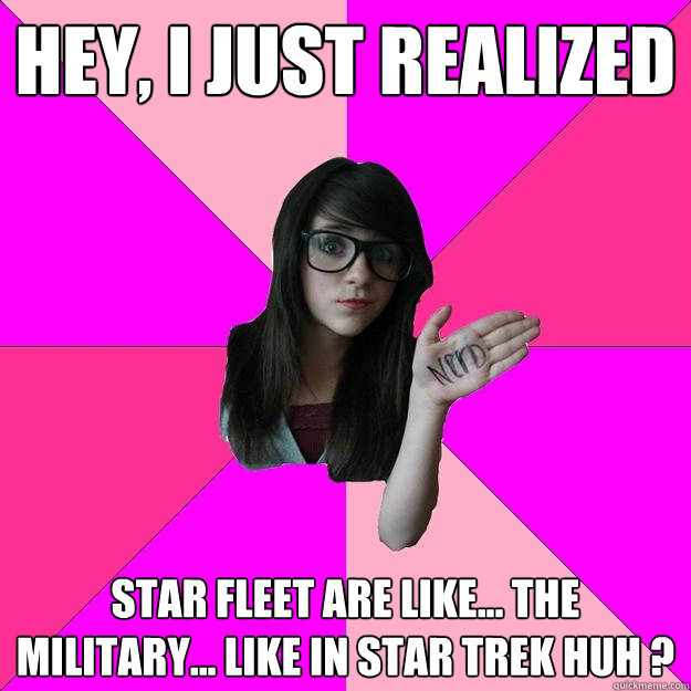 Hey, I just realized star fleet are like... the military... like in Star Trek huh ?  Idiot Nerd Girl