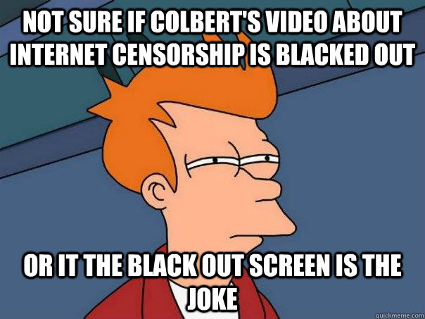 Not sure if colbert's video about internet censorship is blacked out Or it the black out screen is the joke  Futurama Fry