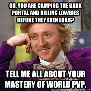 Oh, you are camping the dark portal and killing lowbies before they even load? Tell me all about your mastery of world PVP.  Condescending Wonka