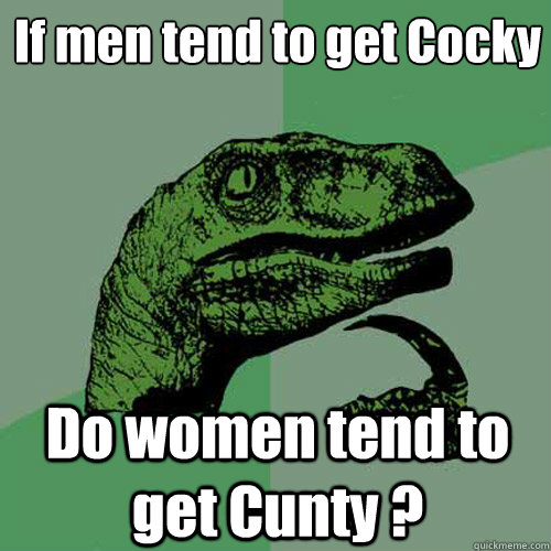 If men tend to get Cocky
 Do women tend to get Cunty ? - If men tend to get Cocky
 Do women tend to get Cunty ?  Philosoraptor