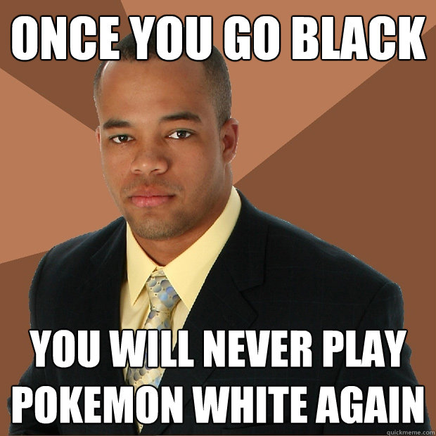 ONCE YOU GO BLACK you will never play Pokemon White again  Successful Black Man