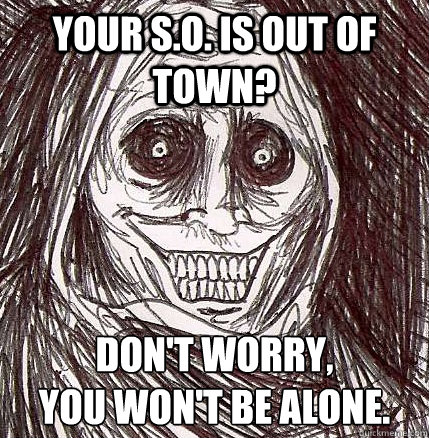 Your S.O. is out of town? Don't worry,
You won't be alone. - Your S.O. is out of town? Don't worry,
You won't be alone.  Horrifying Houseguest