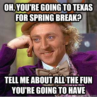 Oh, you're going to Texas for Spring Break? Tell me about all the fun you're going to have - Oh, you're going to Texas for Spring Break? Tell me about all the fun you're going to have  Condescending Wonka