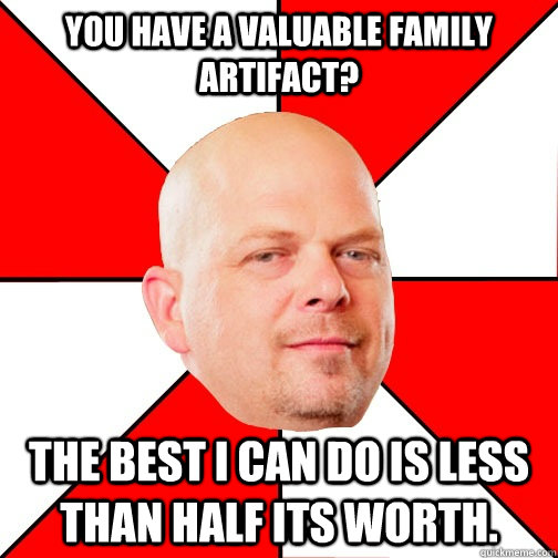 YOU HAVE A VALUABLE FAMILY ARTIFACT? THE BEST I CAN DO IS LESS THAN HALF ITS WORTH. - YOU HAVE A VALUABLE FAMILY ARTIFACT? THE BEST I CAN DO IS LESS THAN HALF ITS WORTH.  Pawn Star