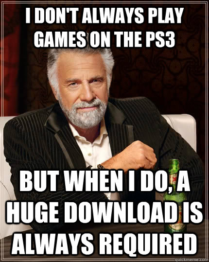 I don't always play games on the PS3 but when i do, a huge download is always required  The Most Interesting Man In The World