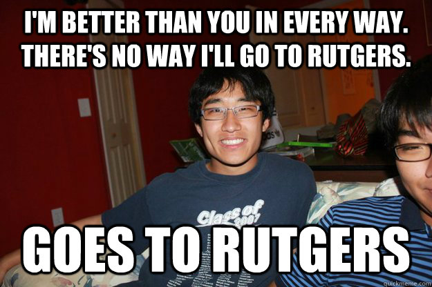 I'm better than you in every way. There's no way I'll go to Rutgers. Goes to Rutgers - I'm better than you in every way. There's no way I'll go to Rutgers. Goes to Rutgers  Rutgers Troll