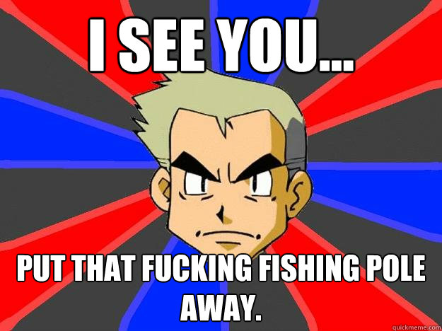 I see you... put that fucking fishing pole away. - I see you... put that fucking fishing pole away.  Professor Oak