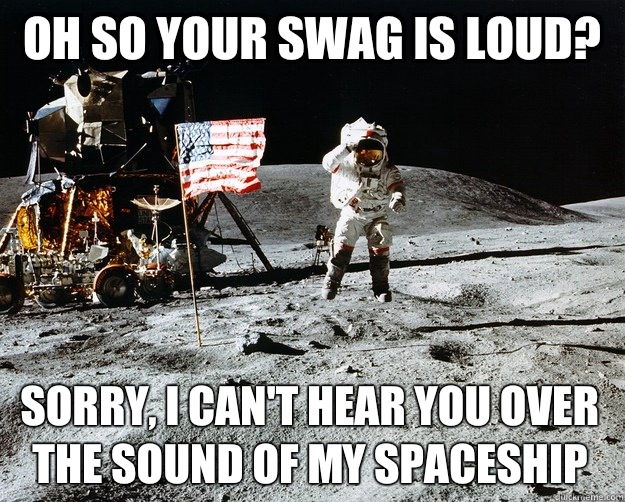 Oh so your swag is loud? Sorry, I can't hear you over the sound of my spaceship  Unimpressed Astronaut