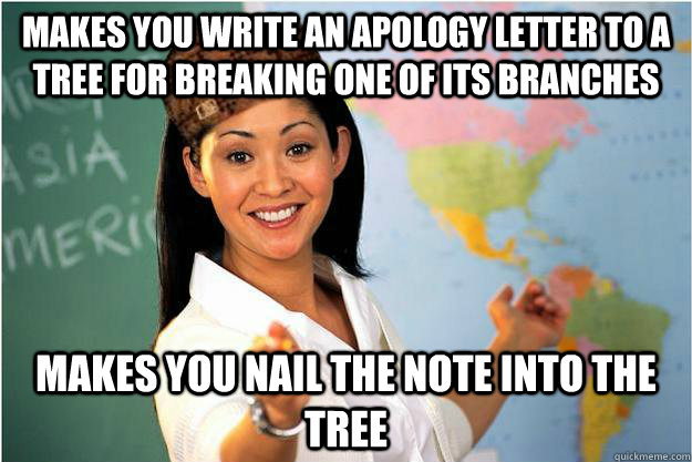 Makes you write an apology letter to a tree for breaking one of its branches makes you nail the note into the tree  Scumbag Teacher