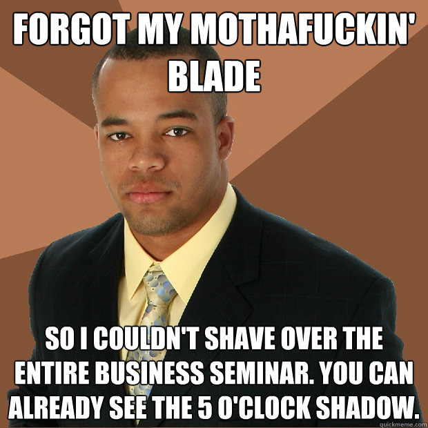 Forgot my mothafuckin' blade so I couldn't shave over the entire business seminar. You can already see the 5 o'clock shadow.  Successful Black Man