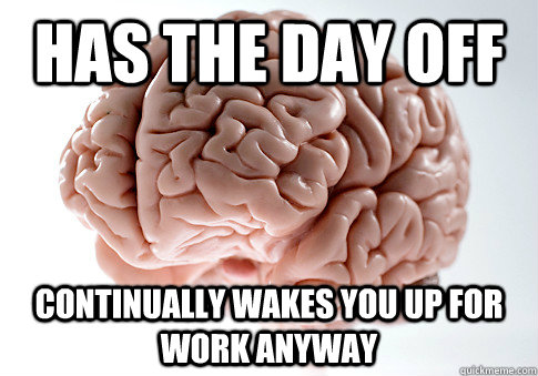 has the day off continually wakes you up for work anyway - has the day off continually wakes you up for work anyway  Scumbag Brain