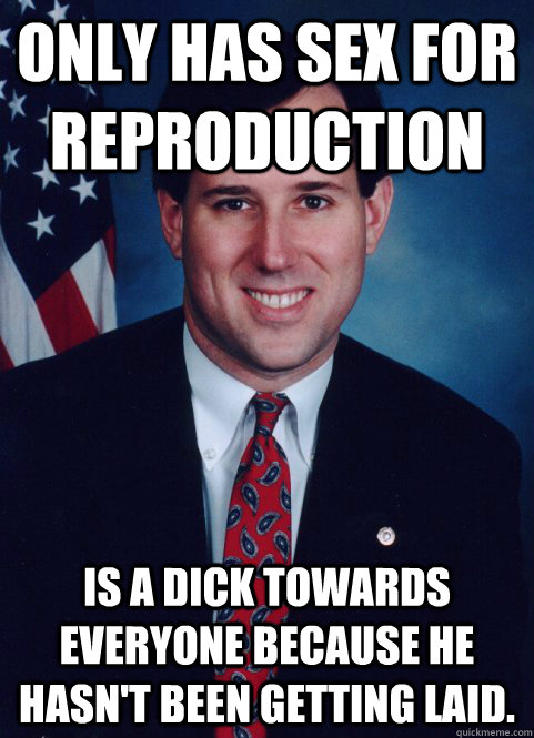 Only has sex for reproduction Is a dick towards everyone because he hasn't been getting laid. - Only has sex for reproduction Is a dick towards everyone because he hasn't been getting laid.  Scumbag Santorum