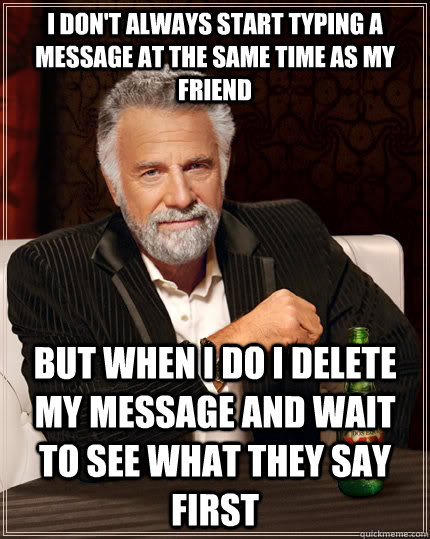 i don't always start typing a message at the same time as my friend but when i do i delete my message and wait to see what they say first - i don't always start typing a message at the same time as my friend but when i do i delete my message and wait to see what they say first  The Most Interesting Man In The World