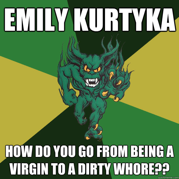 Emily kurtyka  how do you go from being a virgin to a dirty whore?? - Emily kurtyka  how do you go from being a virgin to a dirty whore??  Green Terror