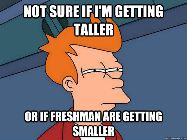 NOT SURE IF i'm getting taller OR IF freshman are getting smaller  Futurama Fry