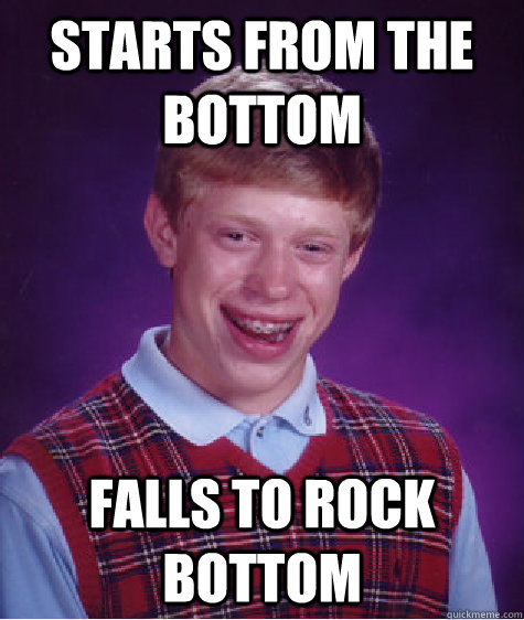 Starts from the bottom falls to rock bottom   Bad Luck Brian