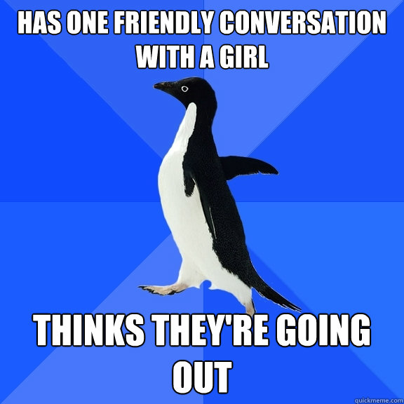 Has one friendly conversation with a girl Thinks they're going out  Socially Awkward Penguin