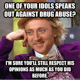 One of your idols speaks out against drug abuse? I'm sure you'll still respect his opinions as much as you did before.  Condescending Wonka