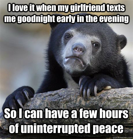 I love it when my girlfriend texts me goodnight early in the evening So I can have a few hours of uninterrupted peace - I love it when my girlfriend texts me goodnight early in the evening So I can have a few hours of uninterrupted peace  Confession Bear