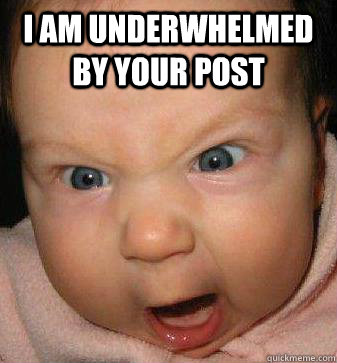 I am underwhelmed by your post  - I am underwhelmed by your post   Angry baby