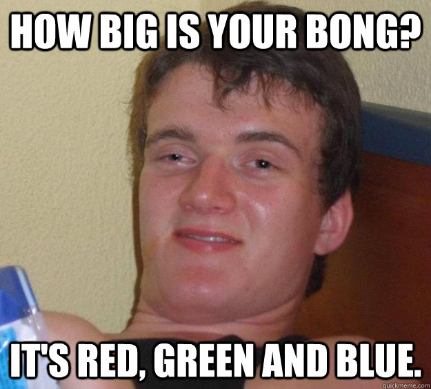 How big is your bong? It's red, green and blue.  10 Guy