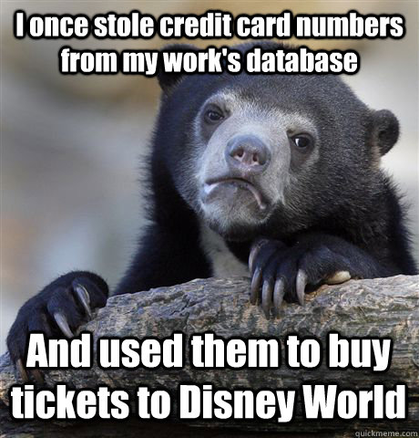 I once stole credit card numbers from my work's database And used them to buy tickets to Disney World  Confession Bear