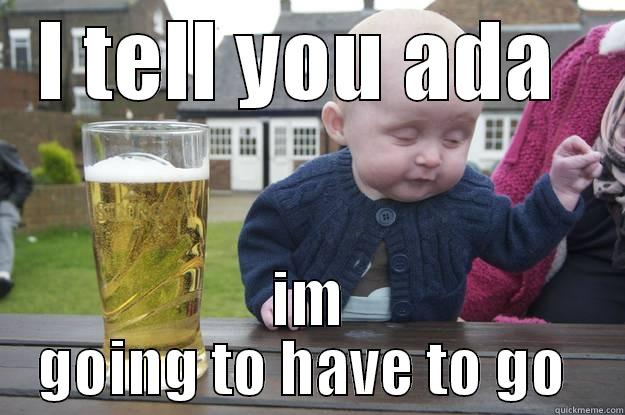 to mee friend - I TELL YOU ADA  IM GOING TO HAVE TO GO  drunk baby