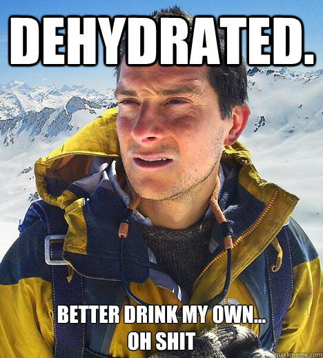 Dehydrated. Better drink my own...
oh shit - Dehydrated. Better drink my own...
oh shit  Bear Grylls