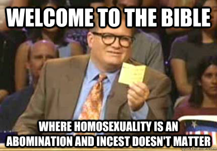 welcome to the bible where homosexuality is an abomination and incest doesn't matter  Whose Line