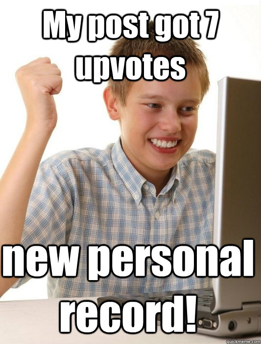 My post got 7 upvotes new personal record!  First Day on the Internet Kid