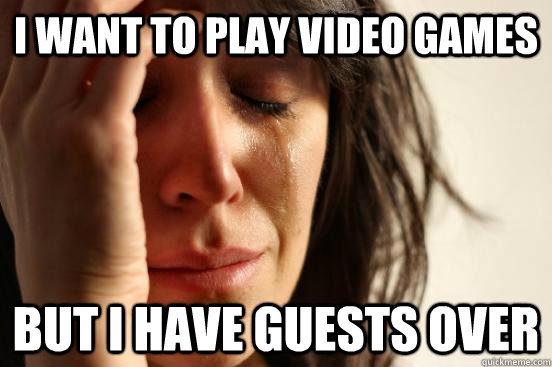 i want to play video games but i have guests over     First World Problems