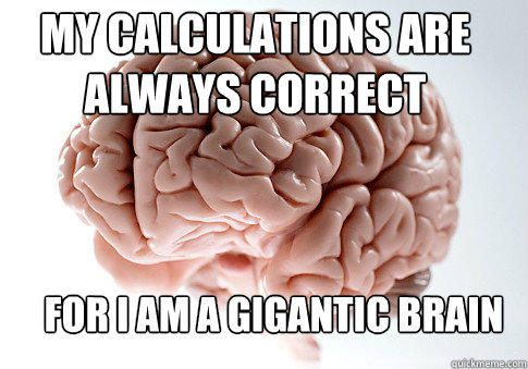 My Calculations are always correct FOr I am a gigantic brain  Scumbag Brain