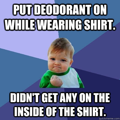 Put deodorant on while wearing shirt. Didn't get any on the inside of the shirt.  - Put deodorant on while wearing shirt. Didn't get any on the inside of the shirt.   Success Kid