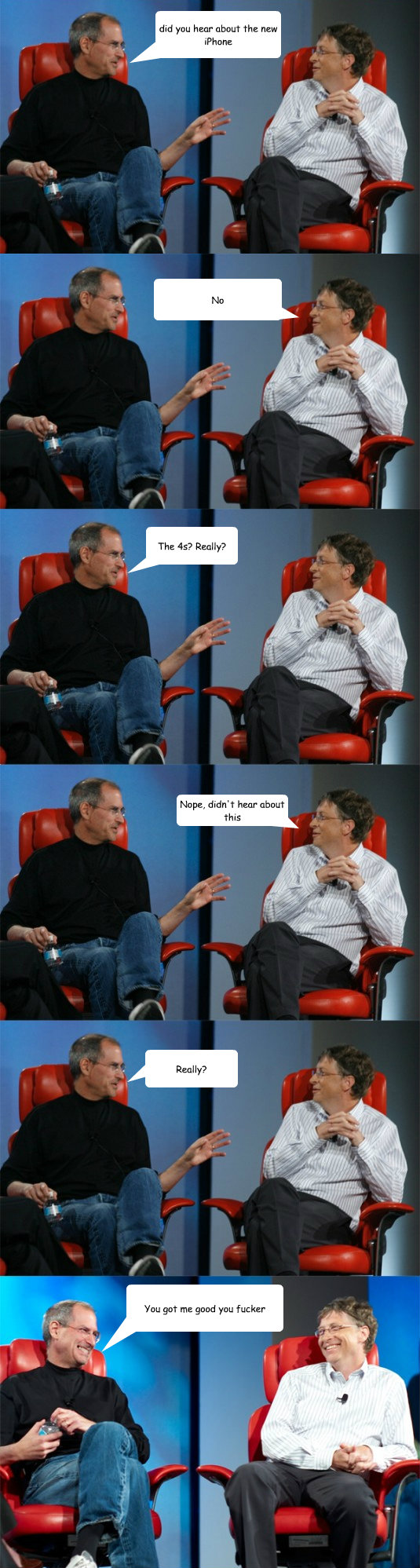 did you hear about the new iPhone No The 4s? Really? Nope, didn't hear about this Really? You got me good you fucker  Steve Jobs vs Bill Gates