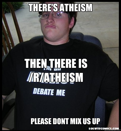 There's atheism then there is /r/atheism Please dont mix us up - There's atheism then there is /r/atheism Please dont mix us up  Scumbag Atheist