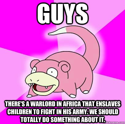 GUYs There's a warlord in Africa that enslaves children to fight in his army. we should totally do something about it.  Slowpoke