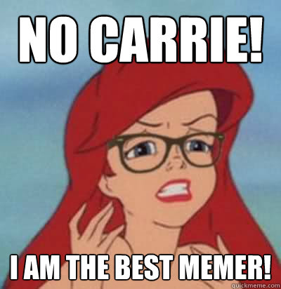 NO CARRIE! I AM THE BEST MEMER!  Hipster Ariel