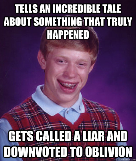 tells an incredible tale about something that truly happened gets called a liar and downvoted to oblivion  Bad Luck Brian