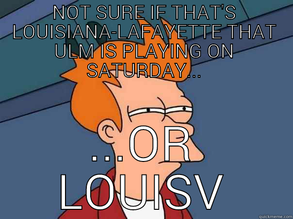 ULM vs ULL - NOT SURE IF THAT'S LOUISIANA-LAFAYETTE THAT ULM IS PLAYING ON SATURDAY... ...OR LOUISVILLE.  Futurama Fry