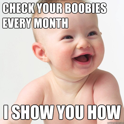 check your boobies every month i show you how - check your boobies every month i show you how  Sex ed baby