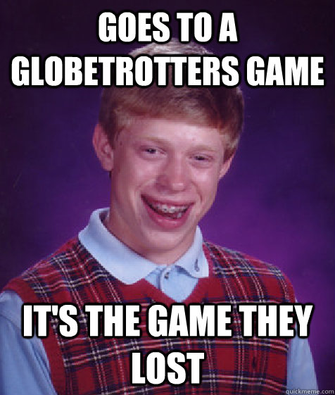 Goes to a globetrotters game it's the game they lost  Bad Luck Brian