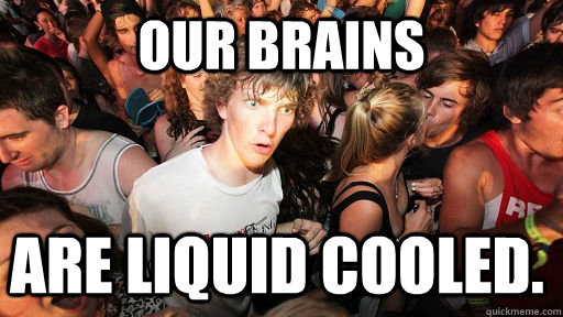 Our Brains are liquid cooled. - Our Brains are liquid cooled.  Sudden Clarity Clarence