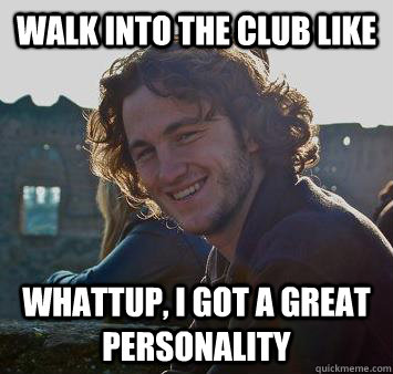 WALK INTO THE CLUB LIKE WHATTUP, I GOT A GREAT PERSONALITY - WALK INTO THE CLUB LIKE WHATTUP, I GOT A GREAT PERSONALITY  Good Guy Tim